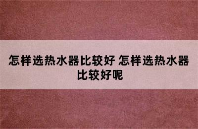 怎样选热水器比较好 怎样选热水器比较好呢